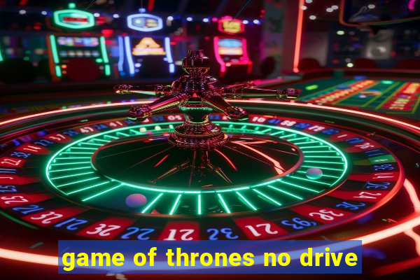 game of thrones no drive